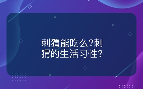 刺猬能吃么?刺猬的生活习性?