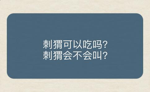 刺猬可以吃吗?刺猬会不会叫?