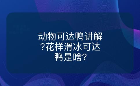 动物可达鸭讲解?花样滑冰可达鸭是啥?